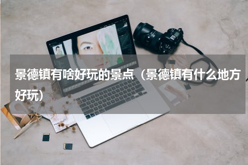 景德镇有啥好玩的景点（景德镇有什么地方好玩）