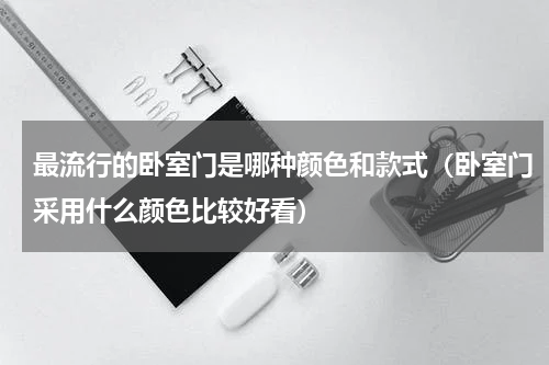 最流行的卧室门是哪种颜色和款式（卧室门采用什么颜色比较好看）