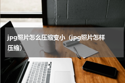 jpg照片怎么压缩变小（jpg照片怎样压缩）