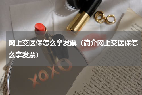 网上交医保怎么拿发票（简介网上交医保怎么拿发票）