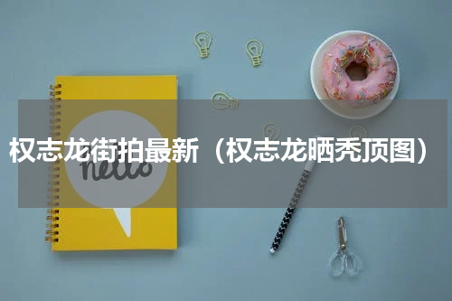 权志龙街拍最新（权志龙晒秃顶图）