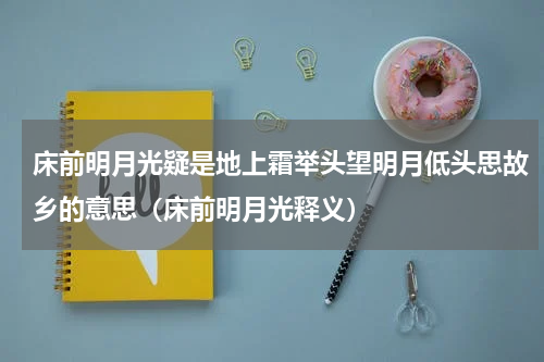 床前明月光疑是地上霜举头望明月低头思故乡的意思（床前明月光释义）