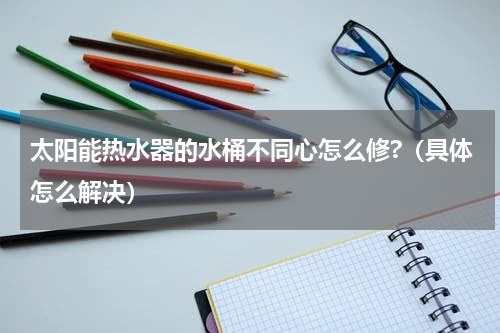 太阳能热水器的水桶不同心怎么修?（具体怎么解决）