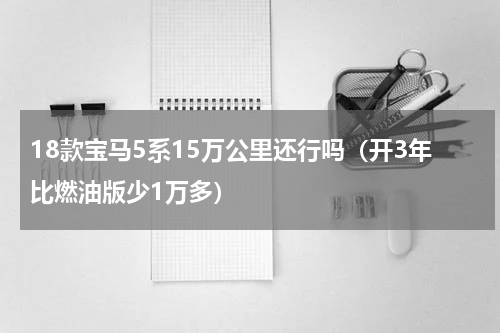 18款宝马5系15万公里还行吗（开3年比燃油版少1万多）