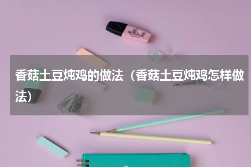 香菇土豆炖鸡的做法（香菇土豆炖鸡怎样做法）