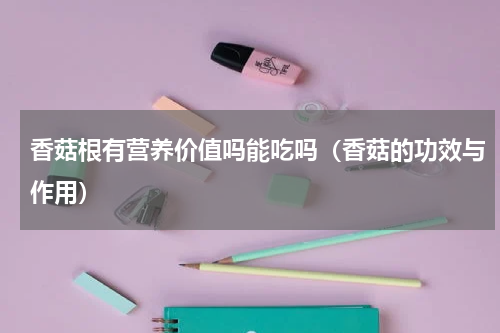 香菇根有营养价值吗能吃吗（香菇的功效与作用）