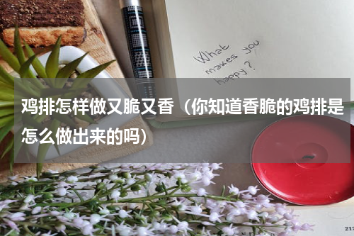 鸡排怎样做又脆又香（你知道香脆的鸡排是怎么做出来的吗）