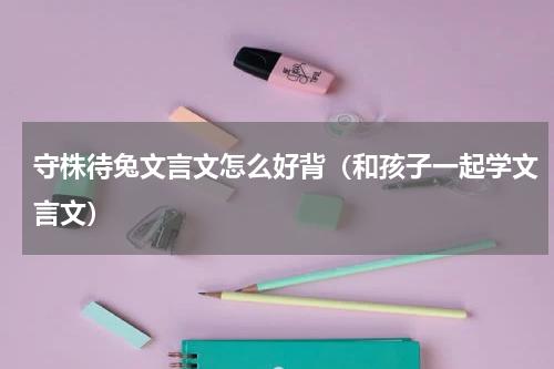 守株待兔文言文怎么好背（和孩子一起学文言文）