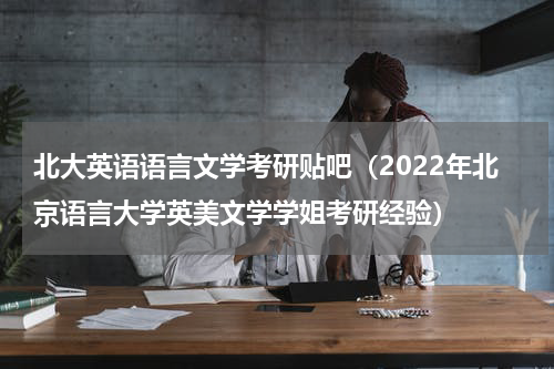 北大英语语言文学考研贴吧（2022年北京语言大学英美文学学姐考研经验）