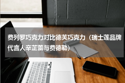 费列罗巧克力对比德芙巧克力（瑞士莲品牌代言人辛芷蕾与费德勒）