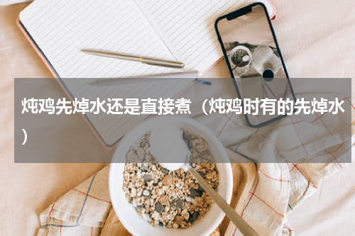 炖鸡先焯水还是直接煮（炖鸡时有的先焯水）