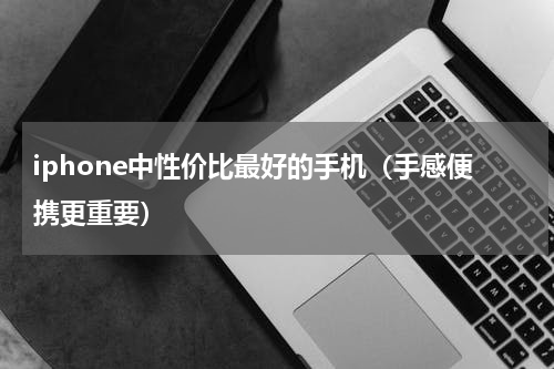 iphone中性价比最好的手机（手感便携更重要）