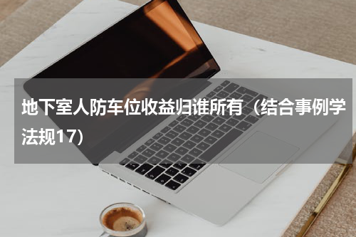 地下室人防车位收益归谁所有（结合事例学法规17）