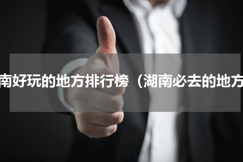 湖南好玩的地方排行榜（湖南必去的地方）