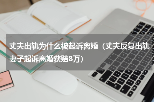 丈夫出轨为什么被起诉离婚（丈夫反复出轨妻子起诉离婚获赔8万）