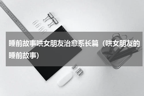 睡前故事哄女朋友治愈系长篇（哄女朋友的睡前故事）