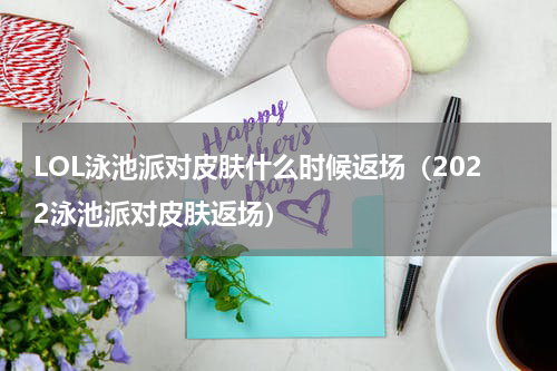 LOL泳池派对皮肤什么时候返场（2022泳池派对皮肤返场）