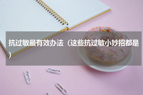 抗过敏最有效办法（这些抗过敏小妙招都是）