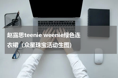 赵露思teenie weenie绿色连衣裙（众星珠宝活动生图）