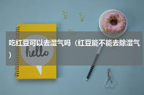 吃红豆可以去湿气吗（红豆能不能去除湿气）