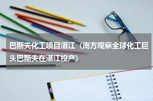 巴斯夫化工项目湛江（南方观察全球化工巨头巴斯夫在湛江投产）
