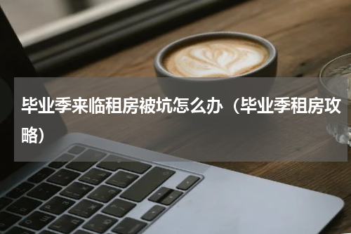 毕业季来临租房被坑怎么办（毕业季租房攻略）