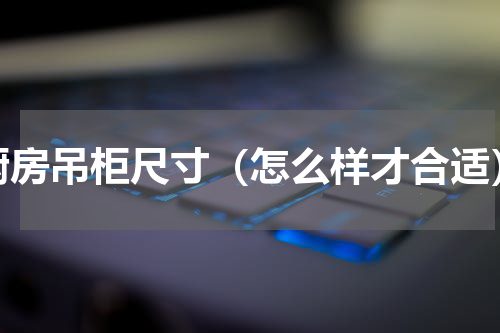 厨房吊柜尺寸（怎么样才合适）