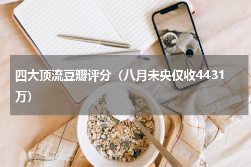 四大顶流豆瓣评分（八月未央仅收4431万）
