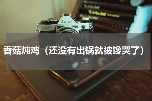 香菇炖鸡（还没有出锅就被馋哭了）