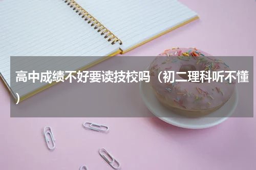 高中成绩不好要读技校吗（初二理科听不懂）