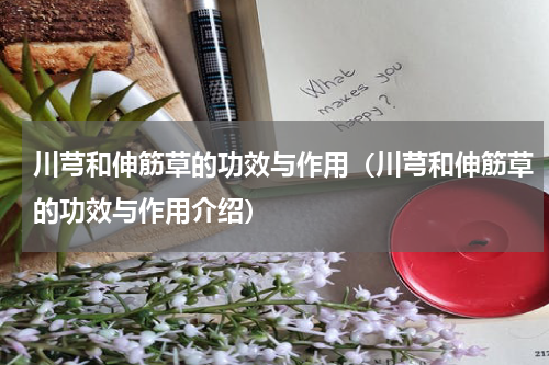 川芎和伸筋草的功效与作用（川芎和伸筋草的功效与作用介绍）