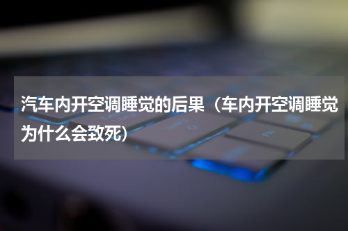 汽车内开空调睡觉的后果（车内开空调睡觉为什么会致死）