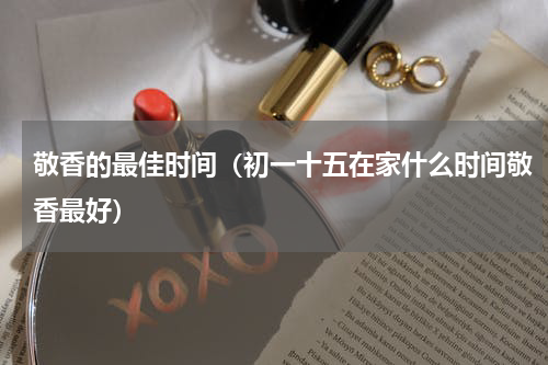 敬香的最佳时间（初一十五在家什么时间敬香最好）