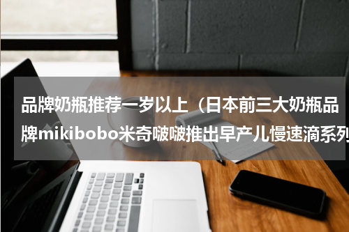 品牌奶瓶推荐一岁以上（日本前三大奶瓶品牌mikibobo米奇啵啵推出早产儿慢速滴系列产品）