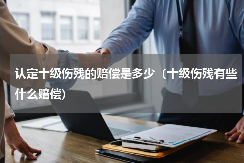 认定十级伤残的赔偿是多少（十级伤残有些什么赔偿）