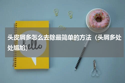 头皮屑多怎么去除最简单的方法（头屑多处处尴尬）