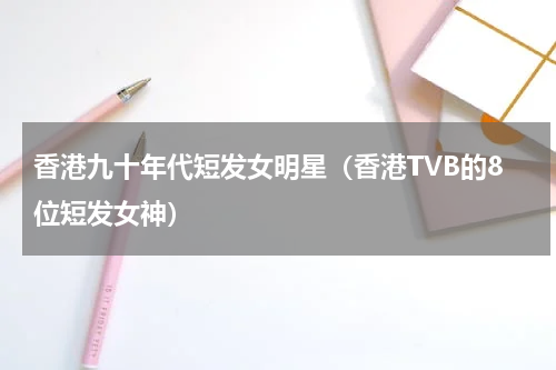 香港九十年代短发女明星（香港TVB的8位短发女神）