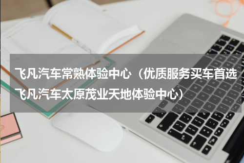 飞凡汽车常熟体验中心（优质服务买车首选飞凡汽车太原茂业天地体验中心）