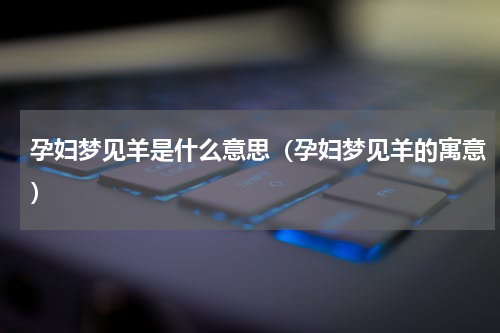 孕妇梦见羊是什么意思（孕妇梦见羊的寓意）