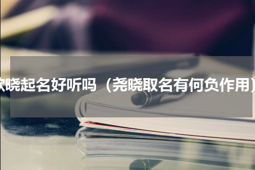 欲晓起名好听吗（尧晓取名有何负作用）