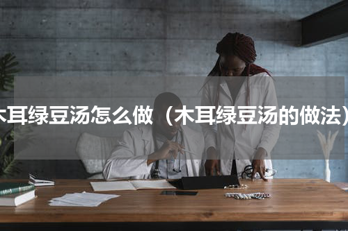 木耳绿豆汤怎么做（木耳绿豆汤的做法）