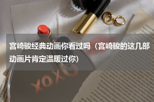 宫崎骏经典动画你看过吗（宫崎骏的这几部动画片肯定温暖过你）