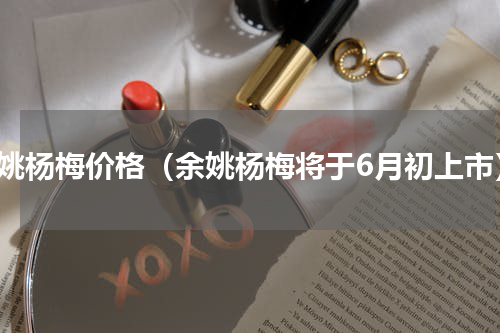 余姚杨梅价格（余姚杨梅将于6月初上市）