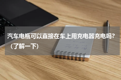 汽车电瓶可以直接在车上用充电器充电吗?（了解一下）