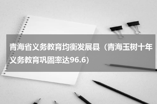 青海省义务教育均衡发展县（青海玉树十年义务教育巩固率达96.6）