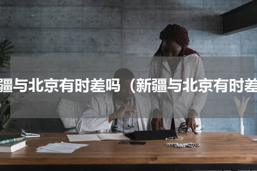 新疆与北京有时差吗（新疆与北京有时差）