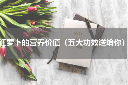 红萝卜的营养价值（五大功效送给你）