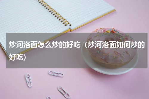 炒河洛面怎么炒的好吃（炒河洛面如何炒的好吃）