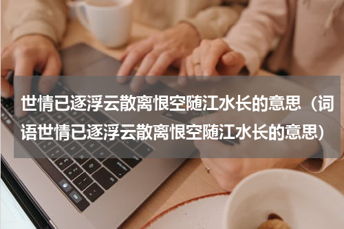 世情已逐浮云散离恨空随江水长的意思（词语世情已逐浮云散离恨空随江水长的意思）