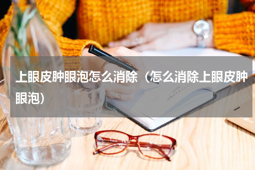 上眼皮肿眼泡怎么消除（怎么消除上眼皮肿眼泡）